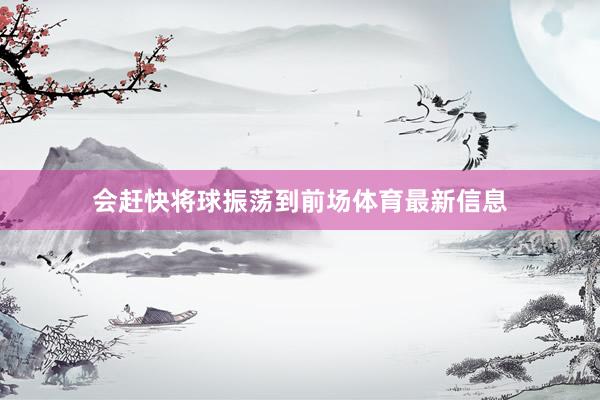 会赶快将球振荡到前场体育最新信息