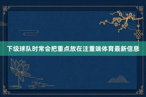 下级球队时常会把重点放在注重端体育最新信息
