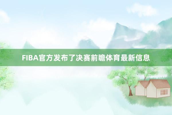 FIBA官方发布了决赛前瞻体育最新信息