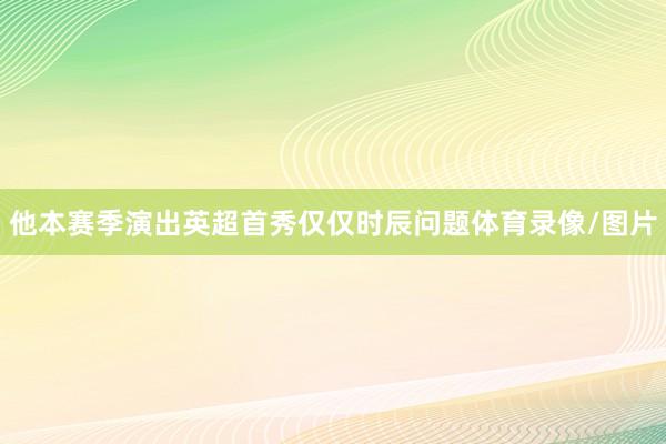 他本赛季演出英超首秀仅仅时辰问题体育录像/图片