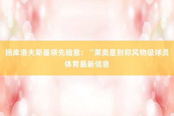 扬库洛夫斯基领先暗意：“莱奥是别称风物级球员体育最新信息