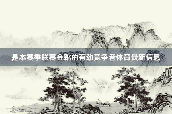 是本赛季联赛金靴的有劲竞争者体育最新信息