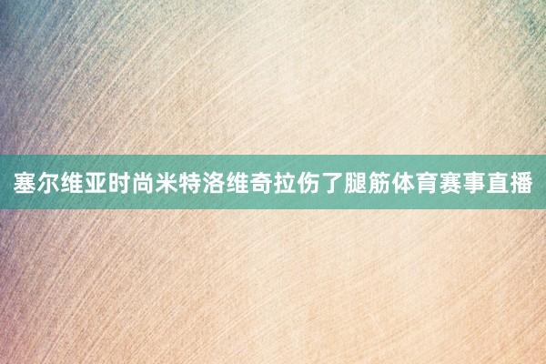 塞尔维亚时尚米特洛维奇拉伤了腿筋体育赛事直播