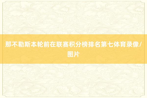 那不勒斯本轮前在联赛积分榜排名第七体育录像/图片