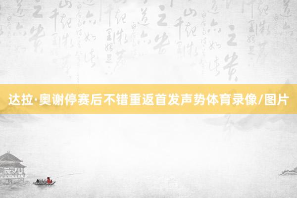 达拉·奥谢停赛后不错重返首发声势体育录像/图片