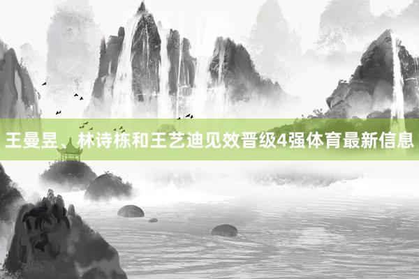 王曼昱、林诗栋和王艺迪见效晋级4强体育最新信息
