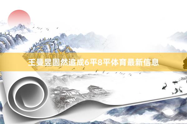 王曼昱固然追成6平8平体育最新信息