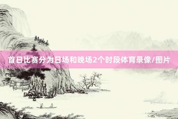 首日比赛分为日场和晚场2个时段体育录像/图片