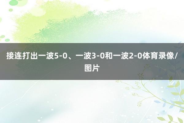 接连打出一波5-0、一波3-0和一波2-0体育录像/图片