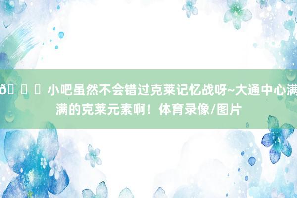 😍小吧虽然不会错过克莱记忆战呀~大通中心满满的克莱元素啊！体育录像/图片