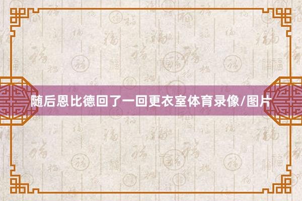 随后恩比德回了一回更衣室体育录像/图片