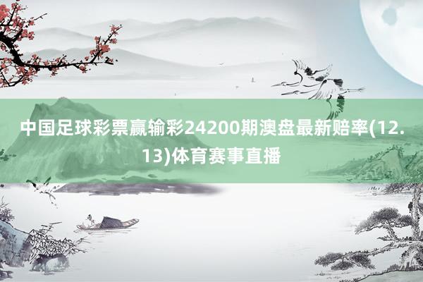 中国足球彩票赢输彩24200期澳盘最新赔率(12.13)体育赛事直播