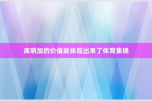 库明加的价值就体现出来了体育集锦