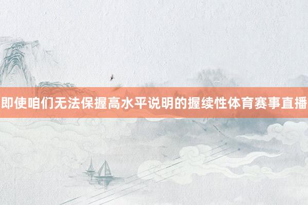 即使咱们无法保握高水平说明的握续性体育赛事直播