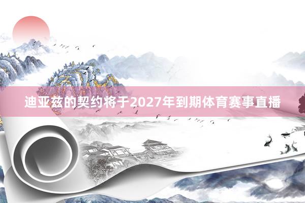 迪亚兹的契约将于2027年到期体育赛事直播