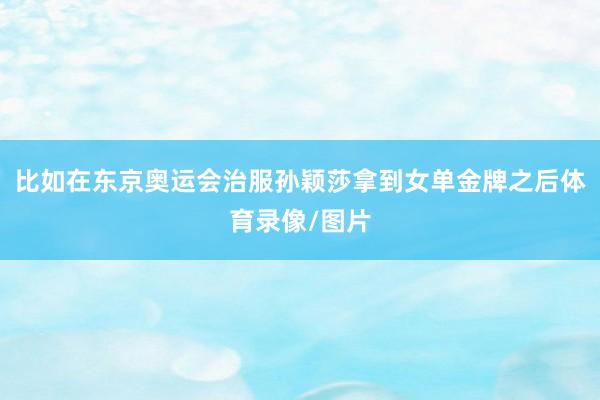 比如在东京奥运会治服孙颖莎拿到女单金牌之后体育录像/图片