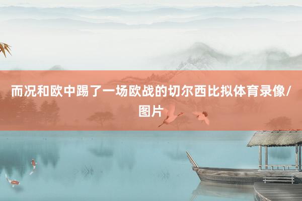 而况和欧中踢了一场欧战的切尔西比拟体育录像/图片