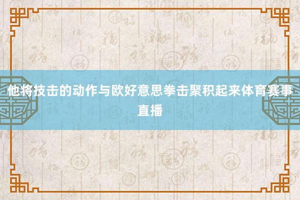 他将技击的动作与欧好意思拳击聚积起来体育赛事直播