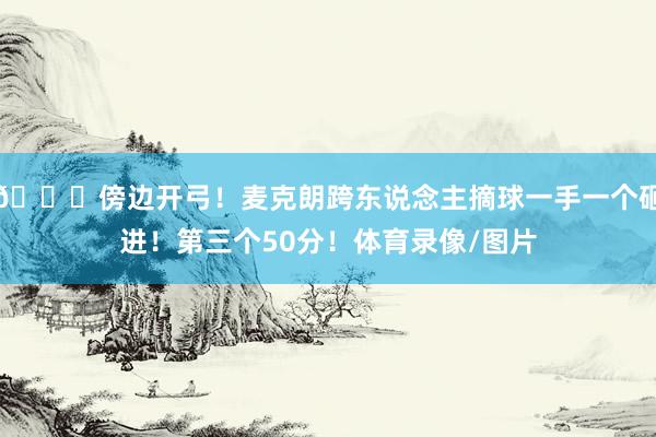 😍傍边开弓！麦克朗跨东说念主摘球一手一个砸进！第三个50分！体育录像/图片